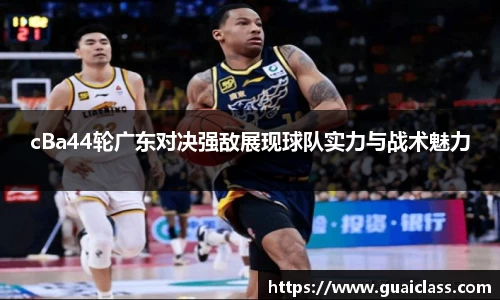 cBa44轮广东对决强敌展现球队实力与战术魅力