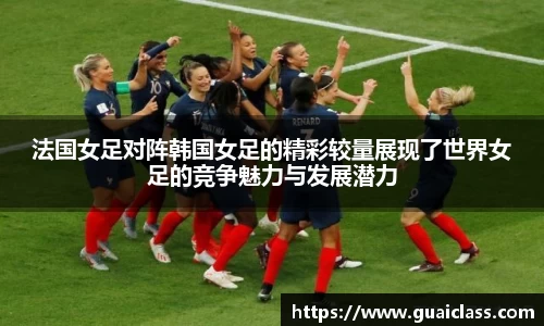 法国女足对阵韩国女足的精彩较量展现了世界女足的竞争魅力与发展潜力