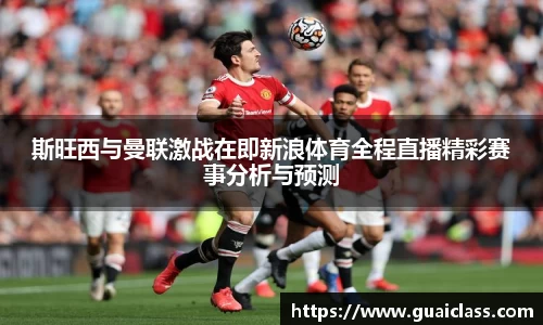 斯旺西与曼联激战在即新浪体育全程直播精彩赛事分析与预测